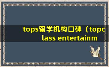 tops留学机构口碑（topclass entertainment学费）